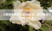 《游戏代购的兴起与体验：探讨老哥们如何入手》