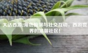 大话西游2角色扮演与社交互动，西游世界的温馨社区！