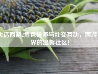 大话西游2角色扮演与社交互动，西游世界的温馨社区！