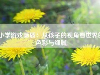 小学游戏画质：从孩子的视角看世界的色彩与细腻