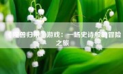 《魔兽归来》游戏：一场史诗般的冒险之旅