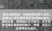 俱乐部游戏是一种团体性的娱乐活动，能够让人们在繁忙的生活中放松身心，增进友谊，提高团队合作能力。本文将探讨俱乐部游戏的魅力、种类、玩法以及其带来的益处。