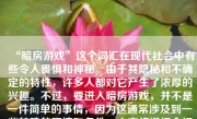 “暗房游戏”这个词汇在现代社会中有些令人畏惧和神秘。由于其隐秘和不确定的特性，许多人都对它产生了浓厚的兴趣。不过，要进入暗房游戏，并不是一件简单的事情，因为这通常涉及到一些特殊的环境和条件。本文将详细介绍如何进入暗房游戏，并解释其背后的含义和注意事项。