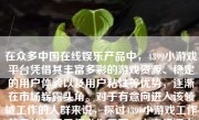 在众多中国在线娱乐产品中，4399小游戏平台凭借其丰富多彩的游戏资源、稳定的用户体验以及用户粘性等优势，逐渐在市场崭露头角。对于有意向进入该领域工作的人群来说，探讨4399小游戏工作的具体情况显得尤为重要。本文将深入分析4399小游戏工作的工作内容、发展前景、工作体验以及个人成长等方面，为读者提供一个全面的参考。