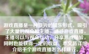 游戏直播是一种新兴的娱乐形式，吸引了大量的观众和主播。通过游戏直播，主播可以与观众互动，分享游戏经验，同时也能获得一定的收益。本文将详细介绍干个游戏直播怎么样赚钱。