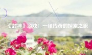 《封神》游戏：一段传奇的探索之旅