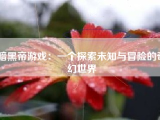 暗黑帝游戏：一个探索未知与冒险的奇幻世界