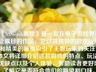 《NSSwitch游戏》是一款在电子游戏界备受瞩目的作品，它以其独特的游戏玩法和精美的画面吸引了无数玩家的关注。本文将详细介绍这款游戏的特点、玩法、优缺点以及个人体验，帮助读者更好地了解它是否符合他们的期望和口味。