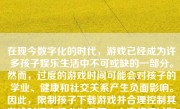 在现今数字化的时代，游戏已经成为许多孩子娱乐生活中不可或缺的一部分。然而，过度的游戏时间可能会对孩子的学业、健康和社交关系产生负面影响。因此，限制孩子下载游戏并合理控制其游戏时间变得尤为重要。本文将探讨如何有效地限制孩子下载游戏。