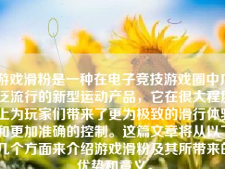 游戏滑粉是一种在电子竞技游戏圈中广泛流行的新型运动产品，它在很大程度上为玩家们带来了更为极致的滑行体验和更加准确的控制。这篇文章将从以下几个方面来介绍游戏滑粉及其所带来的优势和意义。