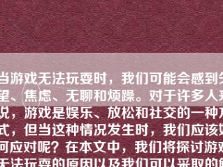 当游戏无法玩耍时，我们可能会感到失望、焦虑、无聊和烦躁。对于许多人来说，游戏是娱乐、放松和社交的一种方式，但当这种情况发生时，我们应该如何应对呢？在本文中，我们将探讨游戏无法玩耍的原因以及我们可以采取的解决方案。