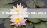 大班堡垒游戏：打造快乐童年，建立团队精神