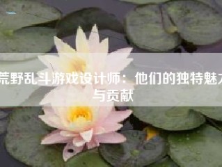 荒野乱斗游戏设计师：他们的独特魅力与贡献