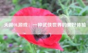天涯OL游戏：一种武侠世界的美好体验