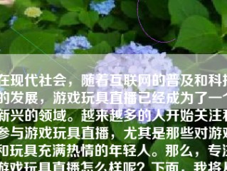 在现代社会，随着互联网的普及和科技的发展，游戏玩具直播已经成为了一个新兴的领域。越来越多的人开始关注和参与游戏玩具直播，尤其是那些对游戏和玩具充满热情的年轻人。那么，专注游戏玩具直播怎么样呢？下面，我将从多个方面进行探讨。