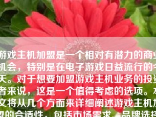 游戏主机加盟是一个相对有潜力的商业机会，特别是在电子游戏日益流行的今天。对于想要加盟游戏主机业务的投资者来说，这是一个值得考虑的选项。本文将从几个方面来详细阐述游戏主机加盟的合适性，包括市场需求、品牌选择、经营策略、投入与回报等方面。