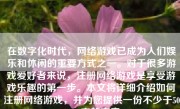 在数字化时代，网络游戏已成为人们娱乐和休闲的重要方式之一。对于很多游戏爱好者来说，注册网络游戏是享受游戏乐趣的第一步。本文将详细介绍如何注册网络游戏，并为您提供一份不少于500-1000字的文章。