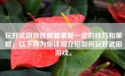 玩好武田游戏需要掌握一定的技巧和策略，以下将为你详细介绍如何玩好武田游戏。