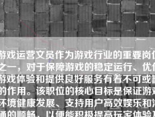 游戏运营文员作为游戏行业的重要岗位之一，对于保障游戏的稳定运行、优化游戏体验和提供良好服务有着不可或缺的作用。该职位的核心目标是保证游戏环境健康发展、支持用户高效娱乐和沟通的顺畅，以便能积极提高玩家体验及增加用户的游戏参与度和留存率。接下来将从几方面讨论游戏运营文员的职责和如何做好该岗位。