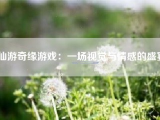 仙游奇缘游戏：一场视觉与情感的盛宴