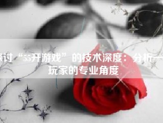 探讨“55开游戏”的技术深度：分析一位玩家的专业角度