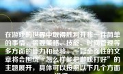 在游戏的世界中取得胜利并非一件简单的事情，需要策略、技能、时间管理等多方面的能力和经验。一篇全面性的文章将会围绕“怎么样能把游戏打好”的主题展开，具体可以按照以下几个方面进行：