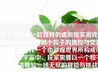 粒子游戏是一款独特的虚拟现实游戏，其核心玩法围绕微小粒子的操控与交互展开。在这样一个由微观世界所构成的庞大虚拟宇宙中，玩家需要以一个粒子的身份去体验一场无尽的冒险与挑战，逐步理解游戏所承载的哲理和命运的力量。关于游戏的结局，需要详尽的解析来深入展示玩家的最后所得到的答案和游戏给人的深度感受。