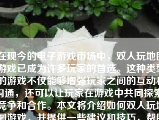 在现今的电子游戏市场中，双人玩地图游戏已成为许多玩家的首选。这种类型的游戏不仅能够增强玩家之间的互动和沟通，还可以让玩家在游戏中共同探索、竞争和合作。本文将介绍如何双人玩地图游戏，并提供一些建议和技巧，帮助玩家更好地享受这种类型的游戏。