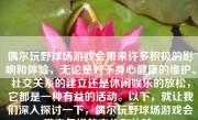 偶尔玩野球场游戏会带来许多积极的影响和体验，无论是对于身心健康的维护、社交关系的建立还是休闲娱乐的放松，它都是一种有益的活动。以下，就让我们深入探讨一下，偶尔玩野球场游戏会带来怎样的变化和体验。