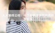 人人游戏公司：一个不断进步的游戏开发巨头