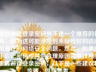 查找游戏登录密码并不是一个推荐的行为，因为这可能涉及到未经授权的访问和潜在的网络安全问题。然而，如果出于忘记密码或其他合理原因需要找回或重置游戏登录密码，以下是一些建议和步骤，供您参考。