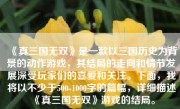 《真三国无双》是一款以三国历史为背景的动作游戏，其结局的走向和情节发展深受玩家们的喜爱和关注。下面，我将以不少于500-1000字的篇幅，详细描述《真三国无双》游戏的结局。