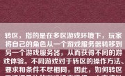 转区，指的是在多区游戏环境下，玩家将自己的角色从一个游戏服务器转移到另一个游戏服务器，从而获得不同的游戏体验。不同游戏对于转区的操作方法、要求和条件不尽相同，因此，如何转区需根据具体的游戏设定进行。本文将以假设的通用情况来讲述如何转区。