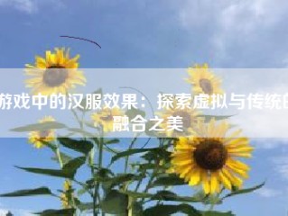 游戏中的汉服效果：探索虚拟与传统的融合之美