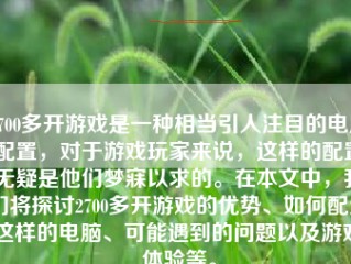 2700多开游戏是一种相当引人注目的电脑配置，对于游戏玩家来说，这样的配置无疑是他们梦寐以求的。在本文中，我们将探讨2700多开游戏的优势、如何配置这样的电脑、可能遇到的问题以及游戏体验等。