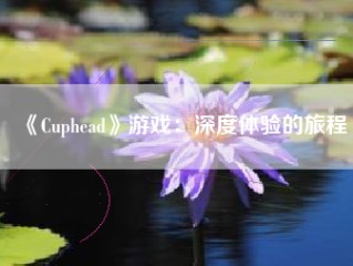 《Cuphead》游戏：深度体验的旅程