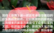 游戏《新舞》是一款近年来备受瞩目的音乐舞蹈类游戏，它以其独特的游戏玩法和精美的画面效果吸引了众多玩家的关注。在这篇文章中，我将为大家详细介绍这款游戏的特点和魅力，并分享我的个人看法。