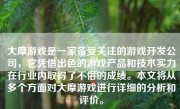 大摩游戏是一家备受关注的游戏开发公司，它凭借出色的游戏产品和技术实力在行业内取得了不俗的成绩。本文将从多个方面对大摩游戏进行详细的分析和评价。