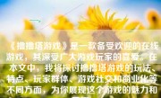 《撸撸塔游戏》是一款备受欢迎的在线游戏，其深受广大游戏玩家的喜爱。在本文中，我将探讨撸撸塔游戏的玩法、特点、玩家群体、游戏社交和商业化等不同方面，为你展现这个游戏的魅力和乐趣。