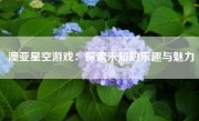 澳亚星空游戏：探索未知的乐趣与魅力