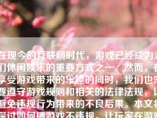 在现今的互联网时代，游戏已经成为人们休闲娱乐的重要方式之一。然而，在享受游戏带来的乐趣的同时，我们也需要遵守游戏规则和相关的法律法规，以避免违规行为带来的不良后果。本文将探讨如何播游戏不违规，让玩家在游戏中既能享受到乐趣，又能保持良好的游戏环境。