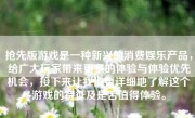 抢先版游戏是一种新兴的消费娱乐产品，给广大玩家带来更多的体验与体验优先机会，接下来让我们更详细地了解这个游戏的特征及是否值得体验。