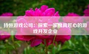 持恒游戏公司：探索一家独具匠心的游戏开发企业