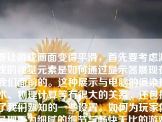 要让游戏画面变得平滑，首先要考虑游戏的视觉元素是如何通过显示器展现在我们面前的。这种展示与电脑的渲染技术、物理计算等有很大的关系，还包括了我们熟知的一些设置。如何为玩家们呈现更为细腻的细节与畅快无比的游戏体验？在下面我们将就此话题深入分析一下相关的技术与要点。