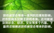 游戏被禁会带来一系列的后果和影响，这些影响不仅限于游戏本身，还可能波及到社会、经济、文化等多个方面。下面将详细阐述游戏被禁会带来的影响。