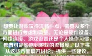 想要让游戏玩得流畅一点，需要从多个方面进行考虑和调整。无论是硬件设备、网络连接、游戏设置还是个人操作习惯，都有可能影响到游戏的流畅度。以下将从这些方面展开讨论，提供一些建议，帮助你优化游戏体验，让游戏玩得更加流畅。