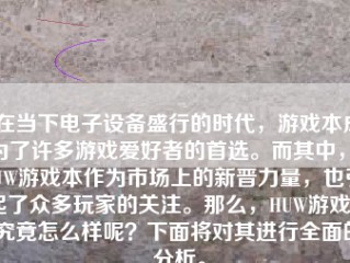 在当下电子设备盛行的时代，游戏本成为了许多游戏爱好者的首选。而其中，HUW游戏本作为市场上的新晋力量，也引起了众多玩家的关注。那么，HUW游戏本究竟怎么样呢？下面将对其进行全面的分析。