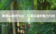 神游168游戏平台：玩家乐园的魅力与特点