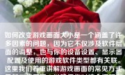 如何改变游戏画面大小是一个涵盖了许多因素的问题，因为它不仅涉及软件层面的调整，也与你的设备设置、显示器配置及使用的游戏软件类型都有关联。这里我们着重讲解游戏画面的常见方式及其工作原理，以确保你对这个问题有一个清晰的认识。