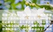 在现代社会中，网络科技的不断发展催生出了新的视频娱乐文化形式——快手。无论是家庭日常分享还是社交内容传递，它为观众们提供了一个观察与理解外部世界的新窗口。而在快手平台上，游戏拍视频更是受到了广大用户的热烈欢迎。本文将详细介绍如何在快手平台上进行游戏拍视频的创作。